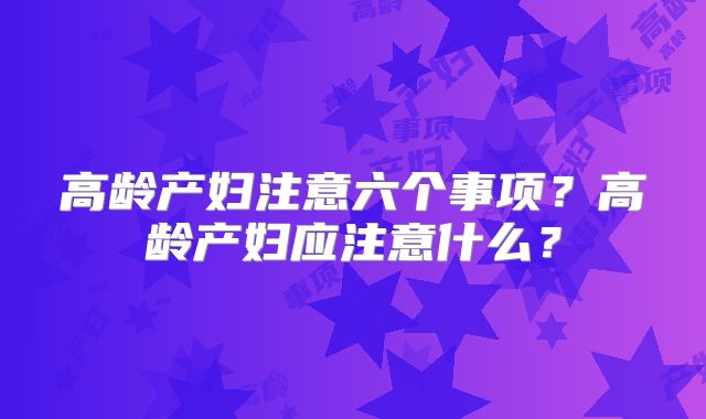 高龄产妇注意六个事项？高龄产妇应注意什么？
