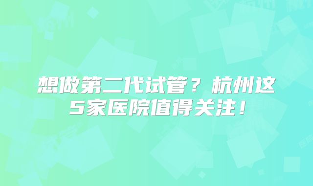 想做第二代试管？杭州这5家医院值得关注！