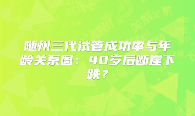 随州三代试管成功率与年龄关系图：40岁后断崖下跌？