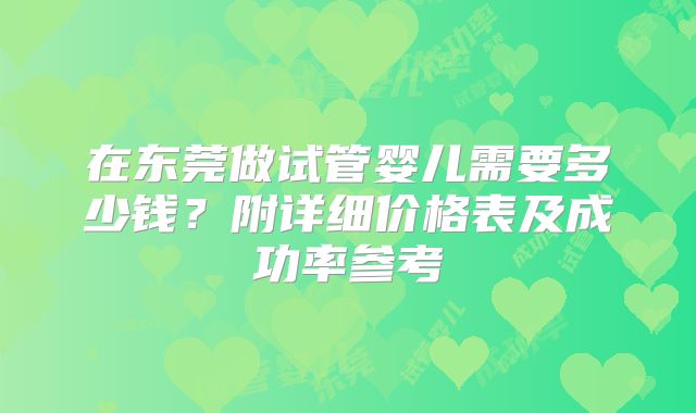 在东莞做试管婴儿需要多少钱？附详细价格表及成功率参考
