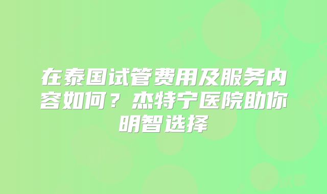 在泰国试管费用及服务内容如何？杰特宁医院助你明智选择