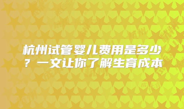 杭州试管婴儿费用是多少?一文让你了解生育成本