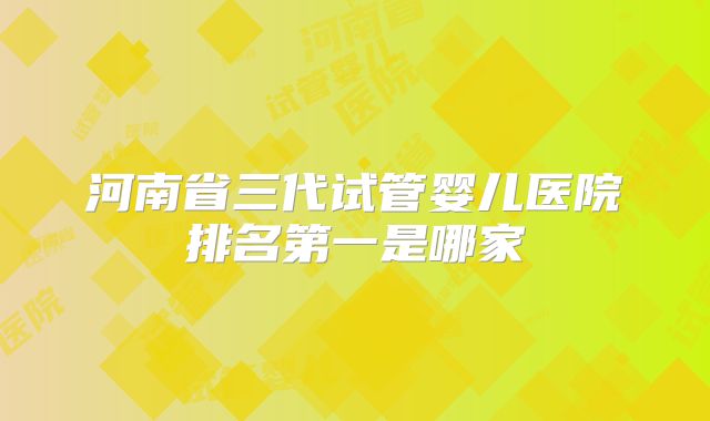 河南省三代试管婴儿医院排名第一是哪家