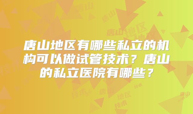 唐山地区有哪些私立的机构可以做试管技术？唐山的私立医院有哪些？