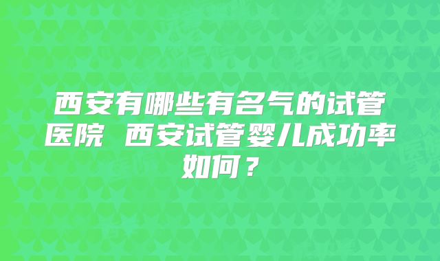 西安有哪些有名气的试管医院 西安试管婴儿成功率如何？