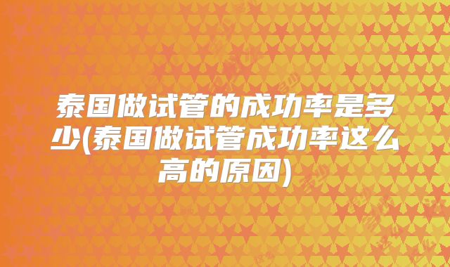 泰国做试管的成功率是多少(泰国做试管成功率这么高的原因)