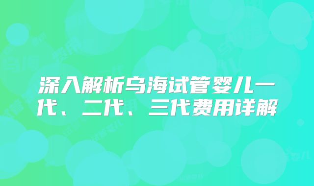 深入解析乌海试管婴儿一代、二代、三代费用详解