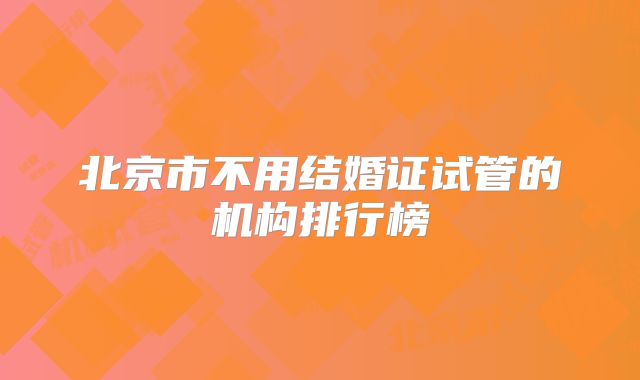 北京市不用结婚证试管的机构排行榜