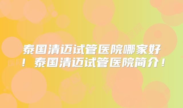 泰国清迈试管医院哪家好！泰国清迈试管医院简介！