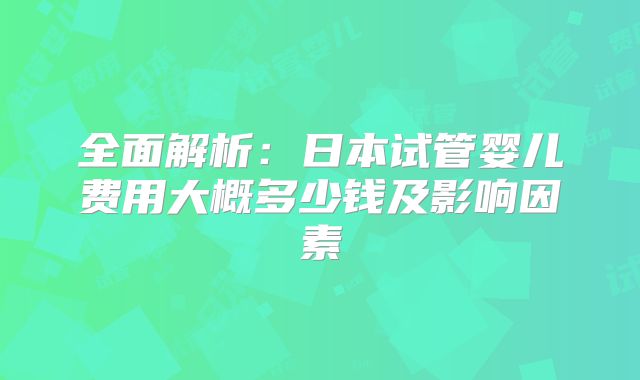 全面解析：日本试管婴儿费用大概多少钱及影响因素