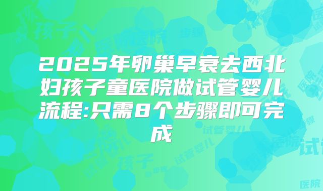 2025年卵巢早衰去西北妇孩子童医院做试管婴儿流程:只需8个步骤即可完成