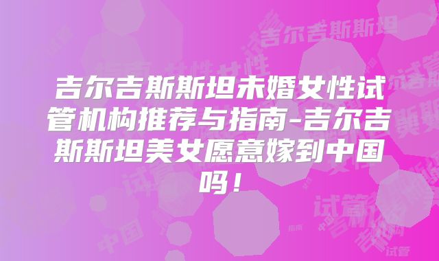 吉尔吉斯斯坦未婚女性试管机构推荐与指南-吉尔吉斯斯坦美女愿意嫁到中国吗！