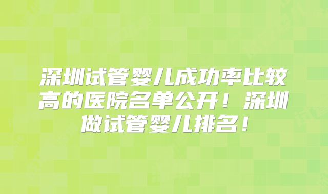 深圳试管婴儿成功率比较高的医院名单公开!深圳做试管婴儿排名!