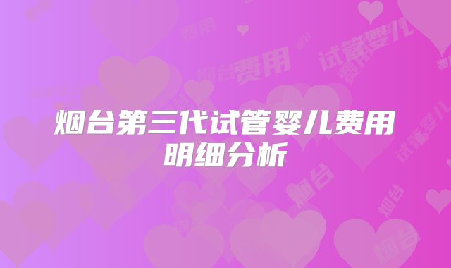 烟台第三代试管婴儿费用明细分析
