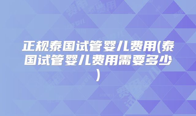 正规泰国试管婴儿费用(泰国试管婴儿费用需要多少)
