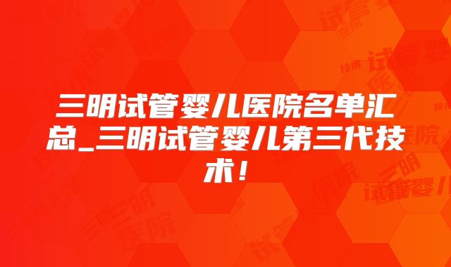 三明试管婴儿医院名单汇总_三明试管婴儿第三代技术!