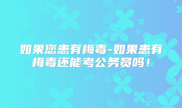 如果您患有梅毒-如果患有梅毒还能考公务员吗!