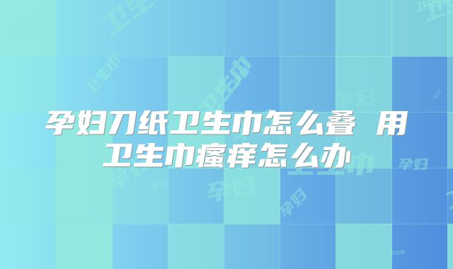 孕妇刀纸卫生巾怎么叠 用卫生巾瘙痒怎么办