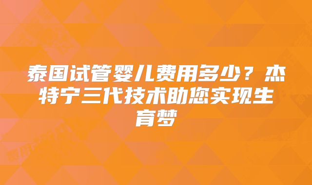 泰国试管婴儿费用多少？杰特宁三代技术助您实现生育梦