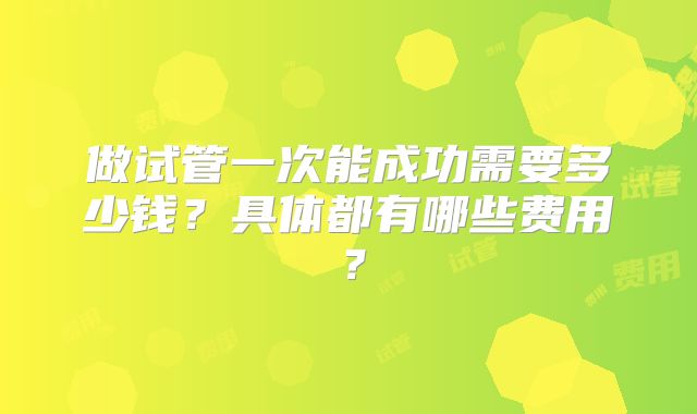 做试管一次能成功需要多少钱？具体都有哪些费用？
