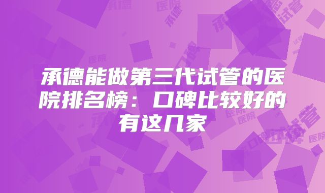 承德能做第三代试管的医院排名榜:口碑比较好的有这几家