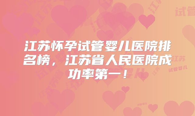 江苏怀孕试管婴儿医院排名榜，江苏省人民医院成功率第一！