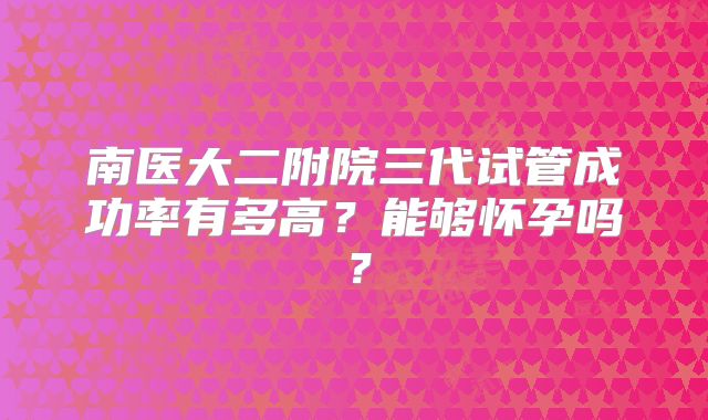 南医大二附院三代试管成功率有多高？能够怀孕吗？