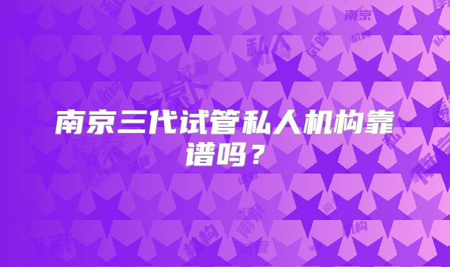 南京三代试管私人机构靠谱吗？