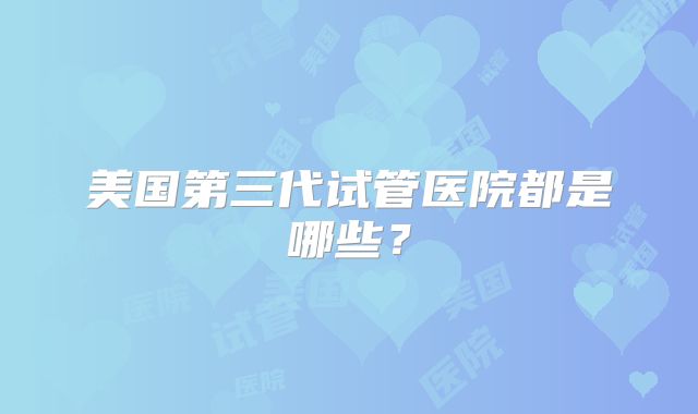 美国第三代试管医院都是哪些？