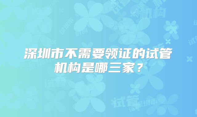 深圳市不需要领证的试管机构是哪三家？