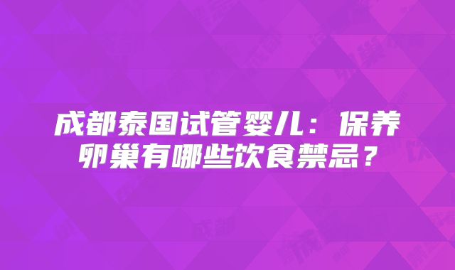 成都泰国试管婴儿：保养卵巢有哪些饮食禁忌？