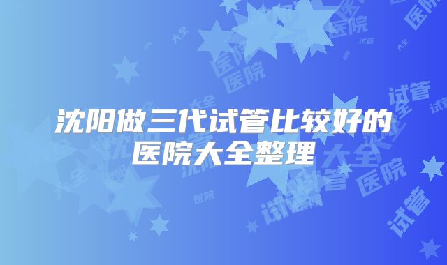 沈阳做三代试管比较好的医院大全整理