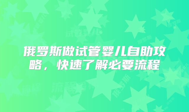 俄罗斯做试管婴儿自助攻略,快速了解必要流程