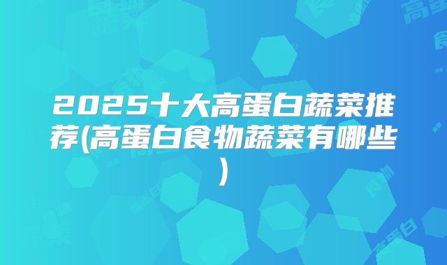 2025十大高蛋白蔬菜推荐(高蛋白食物蔬菜有哪些)