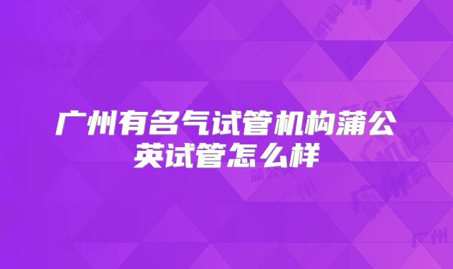 广州有名气试管机构蒲公英试管怎么样
