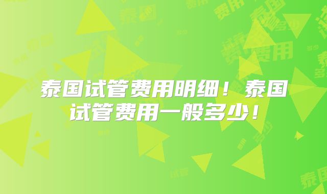 泰国试管费用明细！泰国试管费用一般多少！