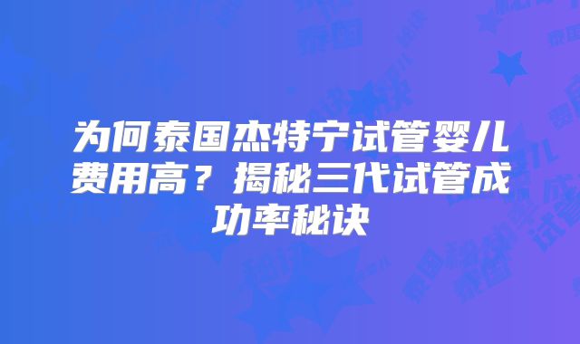 为何泰国杰特宁试管婴儿费用高？揭秘三代试管成功率秘诀