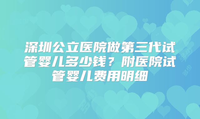 深圳公立医院做第三代试管婴儿多少钱?附医院试管婴儿费用明细
