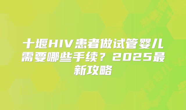 十堰HIV患者做试管婴儿需要哪些手续？2025最新攻略