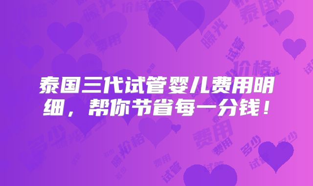 泰国三代试管婴儿费用明细，帮你节省每一分钱！