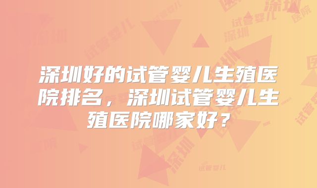 深圳好的试管婴儿生殖医院排名，深圳试管婴儿生殖医院哪家好？