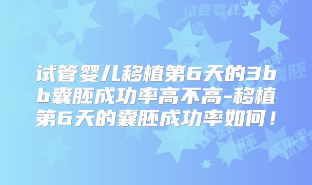 试管婴儿移植第6天的3bb囊胚成功率高不高-移植第6天的囊胚成功率如何！