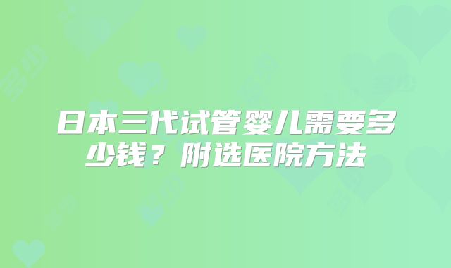 日本三代试管婴儿需要多少钱？附选医院方法