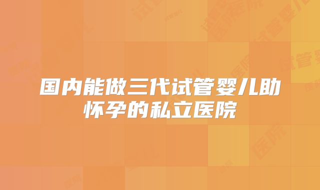 国内能做三代试管婴儿助怀孕的私立医院