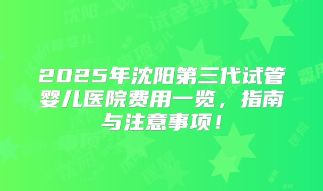2025年沈阳第三代试管婴儿医院费用一览，指南与注意事项！
