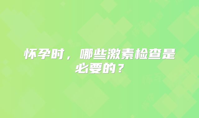 怀孕时,哪些激素检查是必要的?