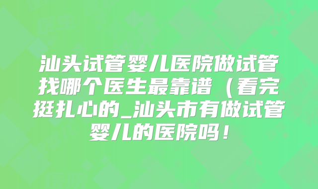 汕头试管婴儿医院做试管找哪个医生最靠谱(看完挺扎心的_汕头市有做试管婴儿的医院吗!