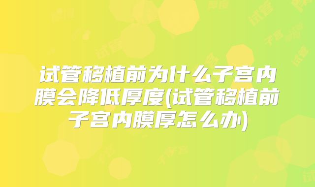 试管移植前为什么子宫内膜会降低厚度(试管移植前子宫内膜厚怎么办)
