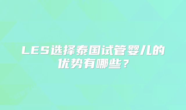 LES选择泰国试管婴儿的优势有哪些？