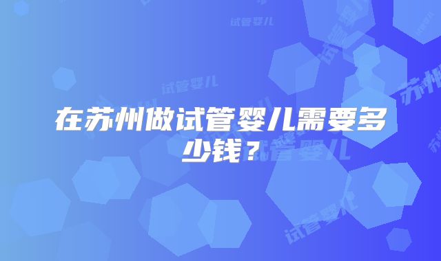在苏州做试管婴儿需要多少钱？